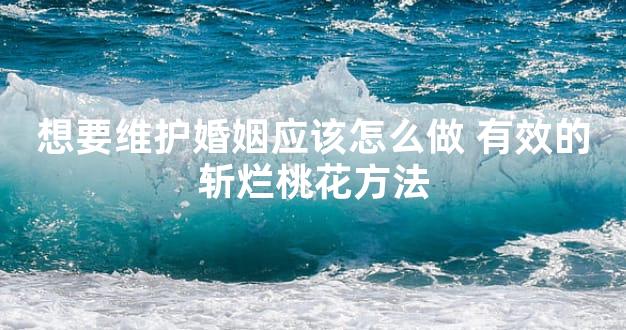 想要维护婚姻应该怎么做 有效的斩烂桃花方法